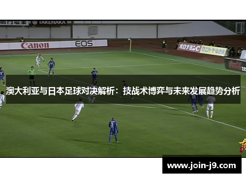 澳大利亚与日本足球对决解析:技战术博弈与未来发展趋势分析 澳大利亚与日本足球对决解析:技战术博弈与未来发展趋势分析