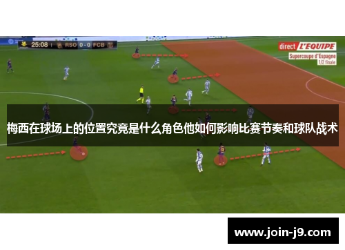 梅西在球场上的位置究竟是什么角色他如何影响比赛节奏和球队战术