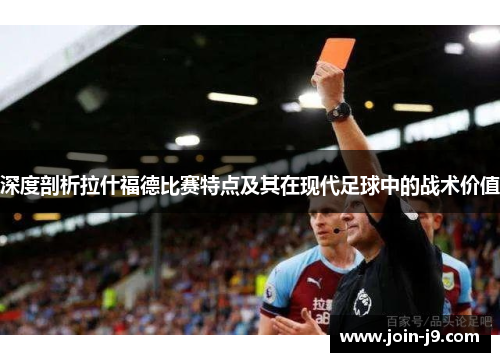 深度剖析拉什福德比赛特点及其在现代足球中的战术价值