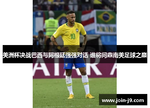 美洲杯决战巴西与阿根廷强强对话 谁将问鼎南美足球之巅