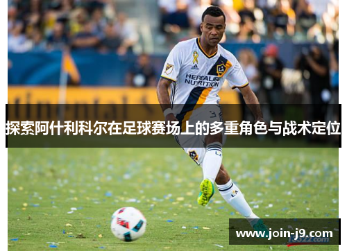 探索阿什利科尔在足球赛场上的多重角色与战术定位 探索阿什利科尔在足球赛场上的多重角色与战术定位