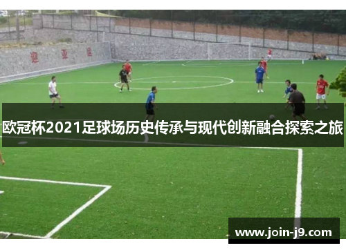 欧冠杯2021足球场历史传承与现代创新融合探索之旅