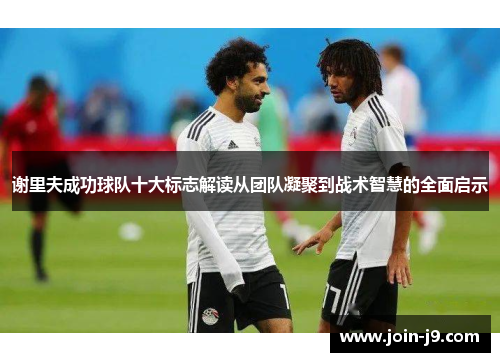 谢里夫成功球队十大标志解读从团队凝聚到战术智慧的全面启示