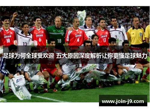 足球为何全球受欢迎 五大原因深度解析让你更懂足球魅力