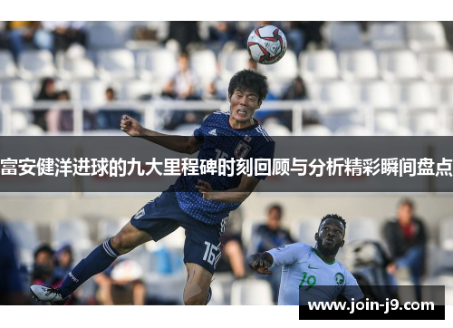 富安健洋进球的九大里程碑时刻回顾与分析精彩瞬间盘点