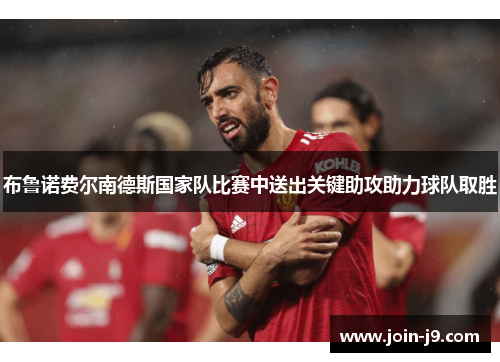 布鲁诺费尔南德斯国家队比赛中送出关键助攻助力球队取胜 布鲁诺费尔南德斯国家队比赛中送出关键助攻助力球队取胜