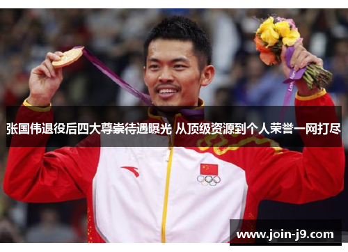 张国伟退役后四大尊崇待遇曝光 从顶级资源到个人荣誉一网打尽 张国伟退役后四大尊崇待遇曝光 从顶级资源到个人荣誉一网打尽