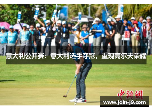 意大利公开赛:意大利选手夺冠,重现高尔夫荣耀 意大利公开赛:意大利选手夺冠,重现高尔夫荣耀