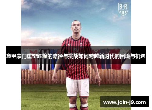 意甲豪门重塑辉煌的路径与挑战如何跨越新时代的困境与机遇