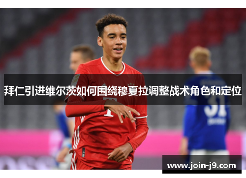 拜仁引进维尔茨如何围绕穆夏拉调整战术角色和定位 拜仁引进维尔茨如何围绕穆夏拉调整战术角色和定位
