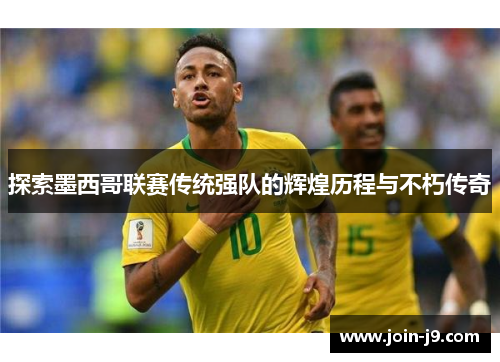 探索墨西哥联赛传统强队的辉煌历程与不朽传奇 探索墨西哥联赛传统强队的辉煌历程与不朽传奇