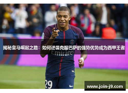 揭秘皇马崛起之路:如何逆袭克服巴萨的强势优势成为西甲王者 揭秘皇马崛起之路:如何逆袭克服巴萨的强势优势成为西甲王者