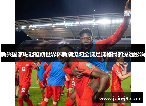 新兴国家崛起推动世界杯新潮流对全球足球格局的深远影响