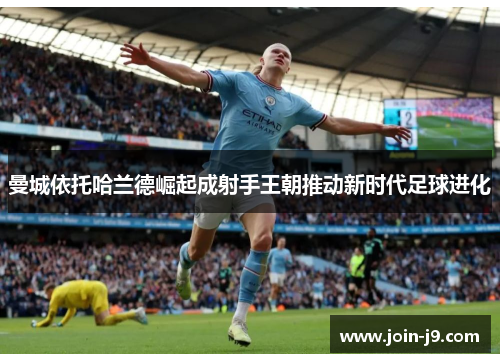 曼城依托哈兰德崛起成射手王朝推动新时代足球进化 曼城依托哈兰德崛起成射手王朝推动新时代足球进化