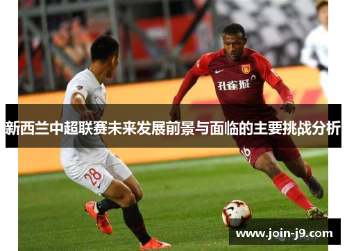新西兰中超联赛未来发展前景与面临的主要挑战分析 新西兰中超联赛未来发展前景与面临的主要挑战分析