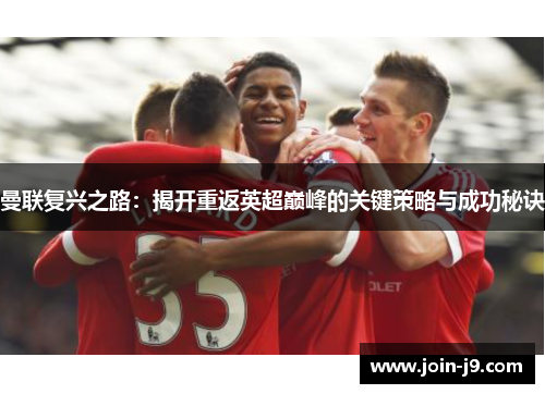 曼联复兴之路:揭开重返英超巅峰的关键策略与成功秘诀 曼联复兴之路:揭开重返英超巅峰的关键策略与成功秘诀