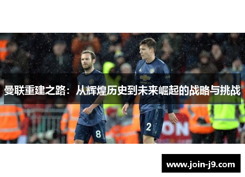 曼联重建之路：从辉煌历史到未来崛起的战略与挑战