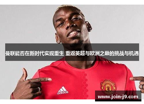 曼联能否在新时代实现重生 重返英超与欧洲之巅的挑战与机遇 曼联能否在新时代实现重生 重返英超与欧洲之巅的挑战与机遇