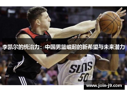 李凯尔的统治力:中国男篮崛起的新希望与未来潜力 李凯尔的统治力:中国男篮崛起的新希望与未来潜力