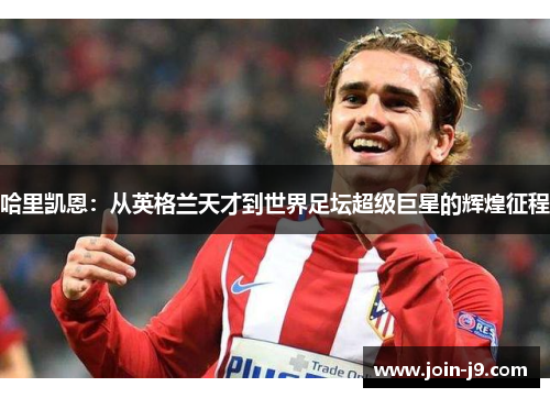 哈里凯恩：从英格兰天才到世界足坛超级巨星的辉煌征程