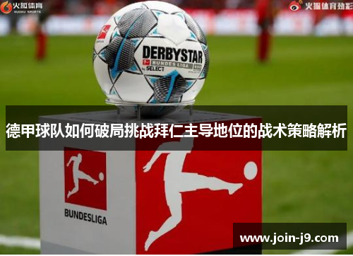 德甲球队如何破局挑战拜仁主导地位的战术策略解析 德甲球队如何破局挑战拜仁主导地位的战术策略解析