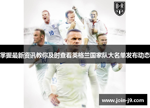 掌握最新资讯教你及时查看英格兰国家队大名单发布动态 掌握最新资讯教你及时查看英格兰国家队大名单发布动态