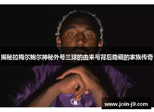 揭秘拉梅尔鲍尔神秘外号三球的由来与背后隐藏的家族传奇 揭秘拉梅尔鲍尔神秘外号三球的由来与背后隐藏的家族传奇
