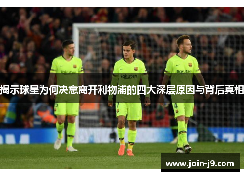揭示球星为何决意离开利物浦的四大深层原因与背后真相 揭示球星为何决意离开利物浦的四大深层原因与背后真相