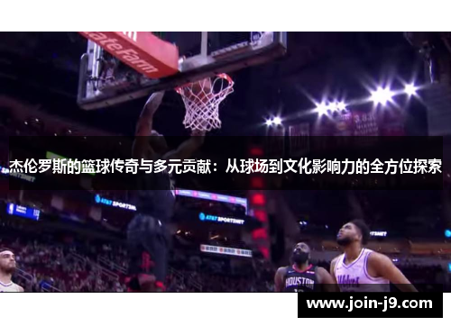 杰伦罗斯的篮球传奇与多元贡献:从球场到文化影响力的全方位探索 杰伦罗斯的篮球传奇与多元贡献:从球场到文化影响力的全方位探索