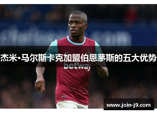 杰米·马尔斯卡克加盟伯恩茅斯的五大优势 杰米·马尔斯卡克加盟伯恩茅斯的五大优势