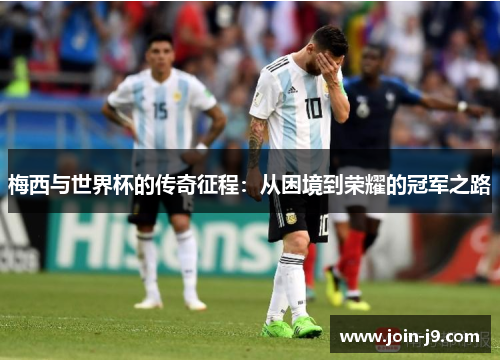 梅西与世界杯的传奇征程:从困境到荣耀的冠军之路 梅西与世界杯的传奇征程:从困境到荣耀的冠军之路