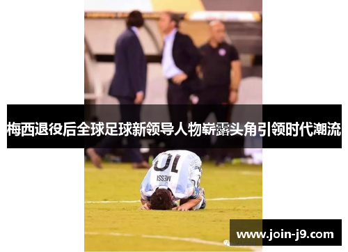 梅西退役后全球足球新领导人物崭露头角引领时代潮流