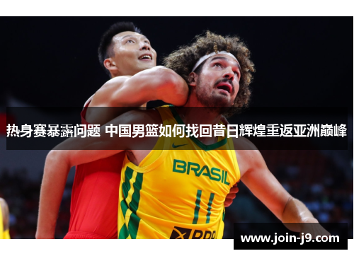 热身赛暴露问题 中国男篮如何找回昔日辉煌重返亚洲巅峰 热身赛暴露问题 中国男篮如何找回昔日辉煌重返亚洲巅峰