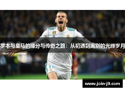 罗本与皇马的缘分与传奇之路：从初遇到离别的光辉岁月