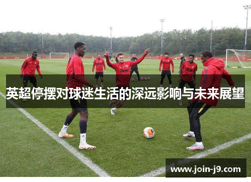 英超停摆对球迷生活的深远影响与未来展望