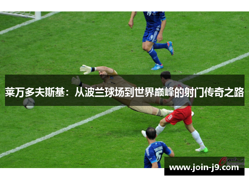 莱万多夫斯基：从波兰球场到世界巅峰的射门传奇之路