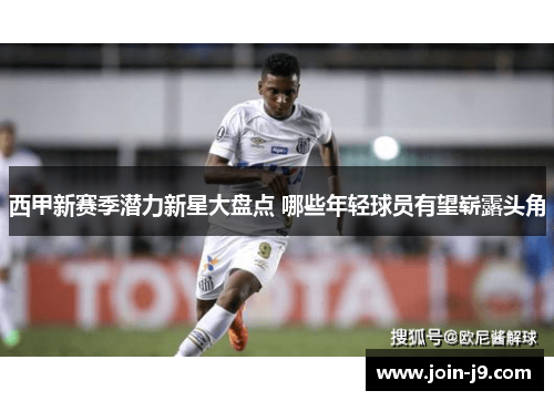 西甲新赛季潜力新星大盘点 哪些年轻球员有望崭露头角