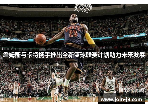 詹姆斯与卡特携手推出全新篮球联赛计划助力未来发展