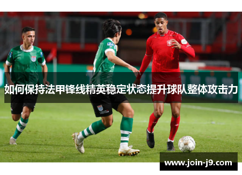 如何保持法甲锋线精英稳定状态提升球队整体攻击力 如何保持法甲锋线精英稳定状态提升球队整体攻击力