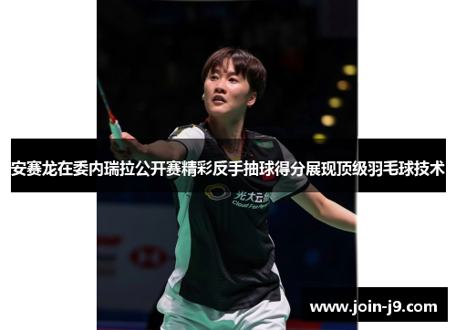 安赛龙在委内瑞拉公开赛精彩反手抽球得分展现顶级羽毛球技术