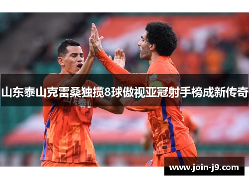 山东泰山克雷桑独揽8球傲视亚冠射手榜成新传奇