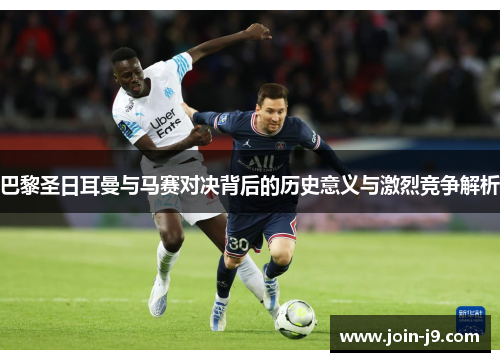 巴黎圣日耳曼与马赛对决背后的历史意义与激烈竞争解析 巴黎圣日耳曼与马赛对决背后的历史意义与激烈竞争解析