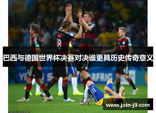 巴西与德国世界杯决赛对决谁更具历史传奇意义