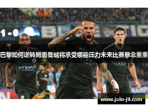 巴黎如何逆转局面曼城将承受哪些压力未来比赛悬念重重