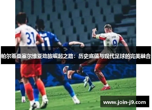 帕尔蒂桑塞尔维亚劲旅崛起之路：历史底蕴与现代足球的完美融合