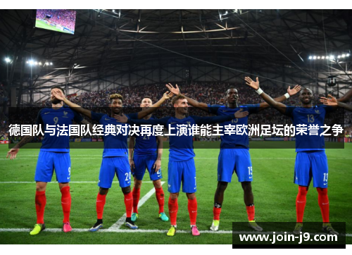 德国队与法国队经典对决再度上演谁能主宰欧洲足坛的荣誉之争