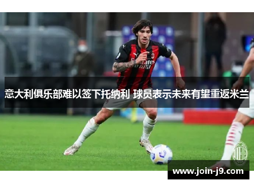意大利俱乐部难以签下托纳利 球员表示未来有望重返米兰