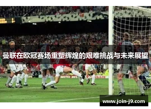 曼联在欧冠赛场重塑辉煌的艰难挑战与未来展望