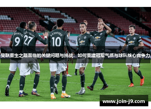 曼联重生之路面临的关键问题与挑战：如何重建冠军气质与球队核心竞争力