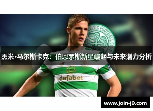 杰米·马尔斯卡克：伯恩茅斯新星崛起与未来潜力分析